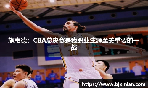 施韦德：CBA总决赛是我职业生涯至关重要的一战
