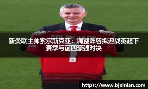 新曼联主帅索尔斯克亚：调整阵容拟迎战英超下赛季与前四豪强对决