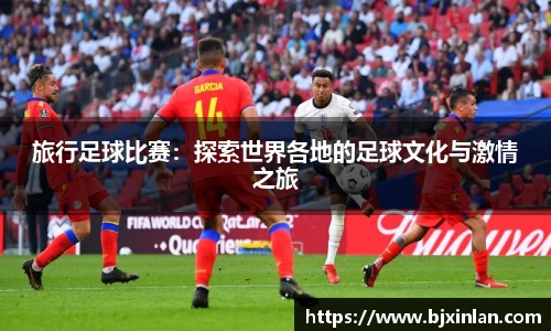 旅行足球比赛：探索世界各地的足球文化与激情之旅