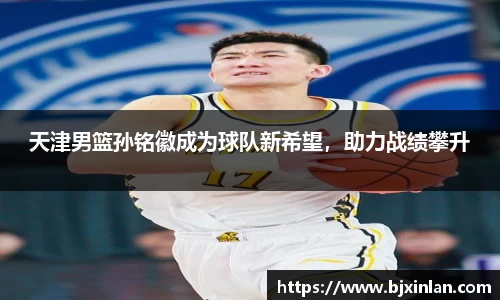 天津男篮孙铭徽成为球队新希望，助力战绩攀升