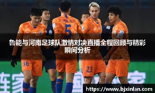 鲁能与河南足球队激情对决直播全程回顾与精彩瞬间分析