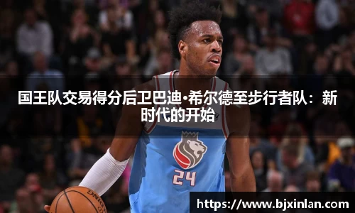 国王队交易得分后卫巴迪·希尔德至步行者队：新时代的开始