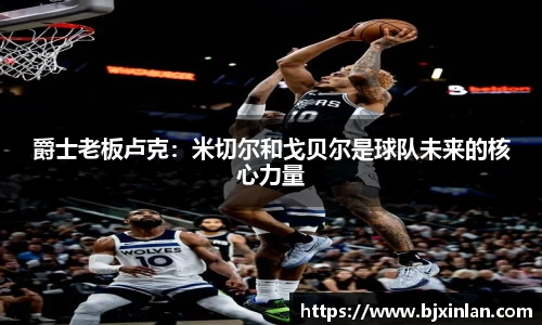 爵士老板卢克：米切尔和戈贝尔是球队未来的核心力量
