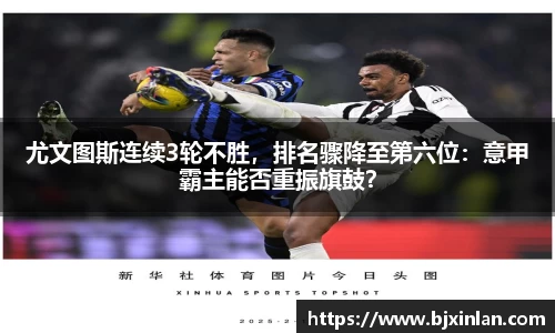 尤文图斯连续3轮不胜，排名骤降至第六位：意甲霸主能否重振旗鼓？
