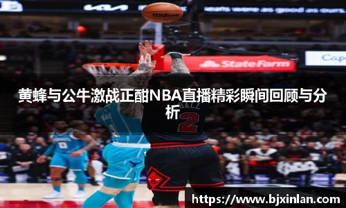 黄蜂与公牛激战正酣NBA直播精彩瞬间回顾与分析