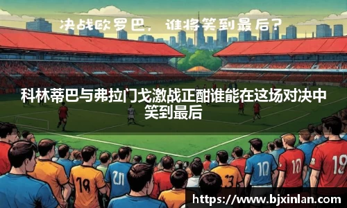 科林蒂巴与弗拉门戈激战正酣谁能在这场对决中笑到最后