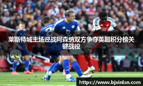 莱斯特城主场迎战阿森纳双方争夺英超积分榜关键战役