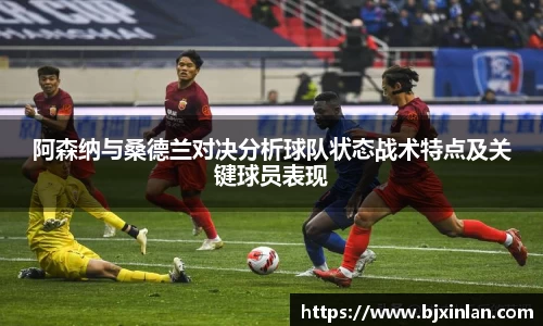 阿森纳与桑德兰对决分析球队状态战术特点及关键球员表现