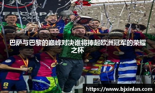 巴萨与巴黎的巅峰对决谁将捧起欧洲冠军的荣耀之杯