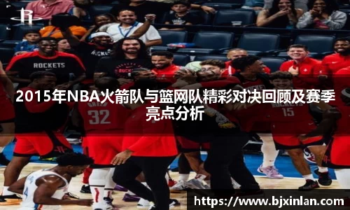 2015年NBA火箭队与篮网队精彩对决回顾及赛季亮点分析