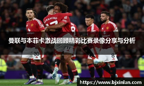 曼联与本菲卡激战回顾精彩比赛录像分享与分析