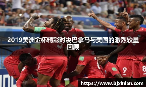 2019美洲金杯精彩对决巴拿马与美国的激烈较量回顾