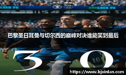 巴黎圣日耳曼与切尔西的巅峰对决谁能笑到最后