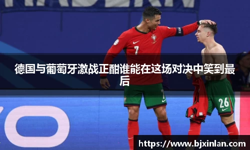 德国与葡萄牙激战正酣谁能在这场对决中笑到最后