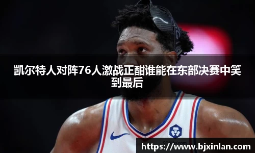 凯尔特人对阵76人激战正酣谁能在东部决赛中笑到最后