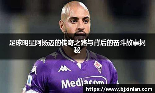 足球明星阿扬迈的传奇之路与背后的奋斗故事揭秘